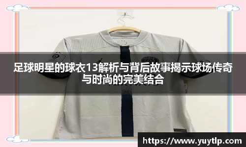 足球明星的球衣13解析与背后故事揭示球场传奇与时尚的完美结合