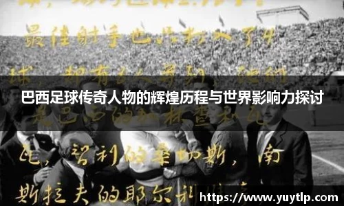 巴西足球传奇人物的辉煌历程与世界影响力探讨