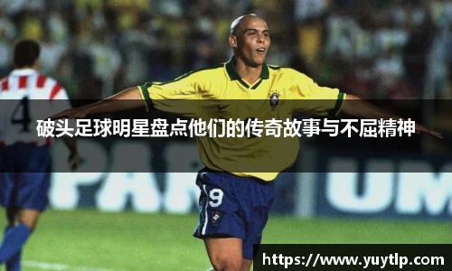 破头足球明星盘点他们的传奇故事与不屈精神